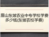眉山东坡农业中专学校学费多少钱(东坡农校学费)