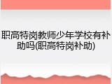 职高特岗教师少年学校有补助吗(职高特岗补助)