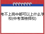 考不上高中都可以上什么学校(中考落榜择校)
