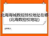 北海海城数控技校地址在哪(北海数控校地址)