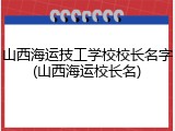 山西海运技工学校校长名字(山西海运校长名)