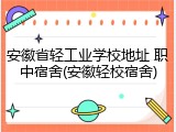 安徽省轻工业学校地址 职中宿舍(安徽轻校宿舍)