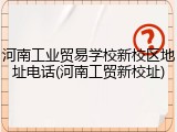 河南工业贸易学校新校区地址电话(河南工贸新校址)