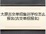 太原古交单招集训学校怎么报名(古交单招报名)