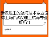 武汉理工的航海技术专业值得上吗("武汉理工航海专业好吗")