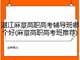 湛江麻章高职高考辅导班哪个好(麻章高职高考班推荐)