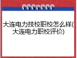 大连电力技校职校怎么样(大连电力职校评价)