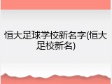 恒大足球学校新名字(恒大足校新名)