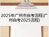 2025年广州市自考流程(广州自考2025流程)