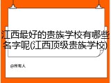 江西最好的贵族学校有哪些名字呢(江西顶级贵族学校)