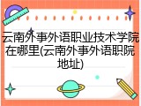 云南外事外语职业技术学院在哪里(云南外事外语职院地址)