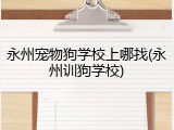 永州宠物狗学校上哪找(永州训狗学校)