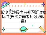 长沙长沙县高考补习班收费标准(长沙县高考补习班收费)