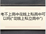 考不上高中花钱上私高中可以吗("花钱上私立高中")
