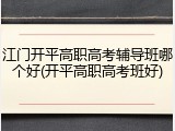 江门开平高职高考辅导班哪个好(开平高职高考班好)