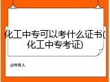 化工中专可以考什么证书(化工中专考证)