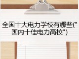 全国十大电力学校有哪些("国内十佳电力高校")