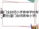 厦门全封闭小学寄宿学校有哪些(厦门封闭寄宿小学)