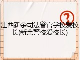 江西新余司法警官学校爱校长(新余警校爱校长)
