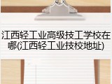 江西轻工业高级技工学校在哪(江西轻工业技校地址)