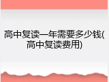 高中复读一年需要多少钱(高中复读费用)