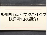 郑州电力职业学校是什么学校(郑州电校简介)