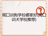 周口训狗学校哪家好(周口训犬学校推荐)