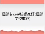 摄影专业学校哪家好(摄影学校推荐)