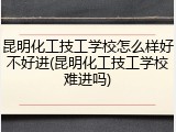 昆明化工技工学校怎么样好不好进(昆明化工技工学校难进吗)