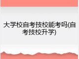 大学校自考技校能考吗(自考技校升学)