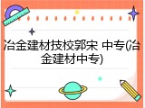冶金建材技校郭宋 中专(冶金建材中专)
