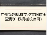广州铁路机械学校官网首页查询(广铁机械校官网)