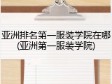亚洲排名第一服装学院在哪(亚洲第一服装学院)