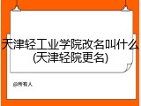 天津轻工业学院改名叫什么(天津轻院更名)
