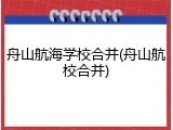 舟山航海学校合并(舟山航校合并)
