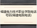 福建电力技术职业学院电话号码(福建电院电话)