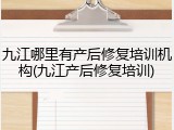 九江哪里有产后修复培训机构(九江产后修复培训)
