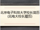 北京电子科技大学校长简历(北电大校长履历)
