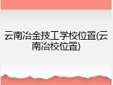 云南冶金技工学校位置(云南冶校位置)