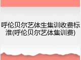 呼伦贝尔艺体生集训收费标淮(呼伦贝尔艺体集训费)