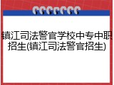 镇江司法警官学校中专中职招生(镇江司法警官招生)