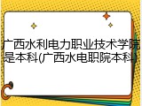 广西水利电力职业技术学院是本科(广西水电职院本科)