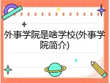 外事学院是啥学校(外事学院简介)