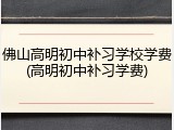 佛山高明初中补习学校学费(高明初中补习学费)