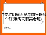 淮安淮阴高职高考辅导班哪个好(淮阴高职高考班)