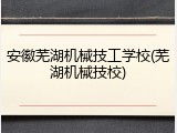 安徽芜湖机械技工学校(芜湖机械技校)