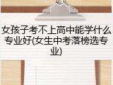 女孩子考不上高中能学什么专业好(女生中考落榜选专业)