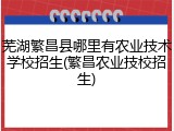芜湖繁昌县哪里有农业技术学校招生(繁昌农业技校招生)