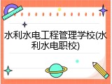 水利水电工程管理学校(水利水电职校)