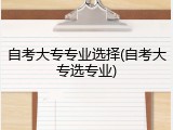 自考大专专业选择(自考大专选专业)